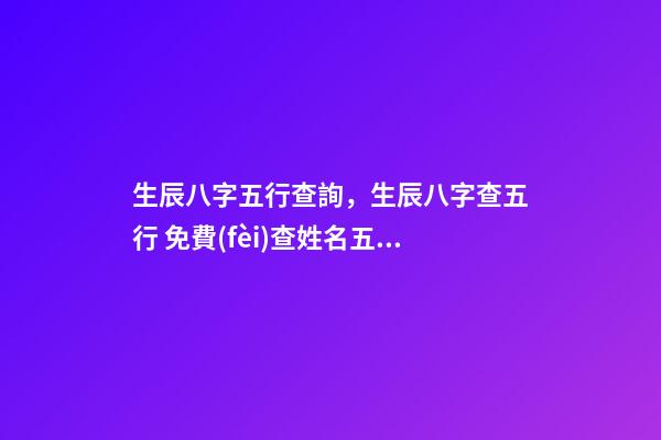 生辰八字五行查詢，生辰八字查五行 免費(fèi)查姓名五行八字測(cè)試，五行八字測(cè)名字-第1張-觀點(diǎn)-玄機(jī)派